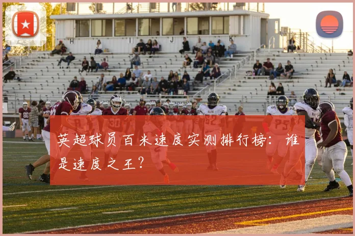英超球员百米速度实测排行榜:谁是速度之王?