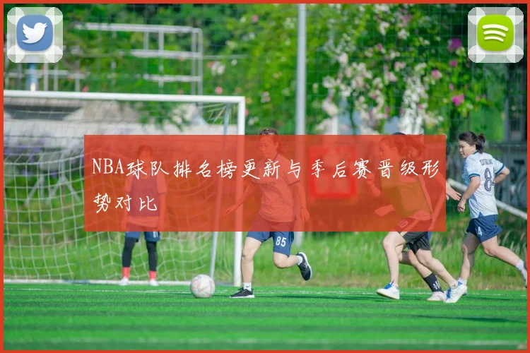 NBA球队排名榜更新与季后赛晋级形势对比