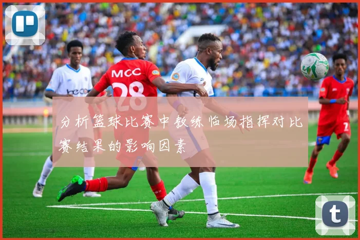 分析篮球比赛中教练临场指挥对比赛结果的影响因素