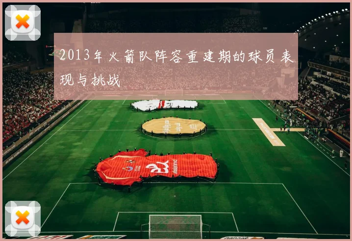 2013年火箭队阵容重建期的球员表现与挑战