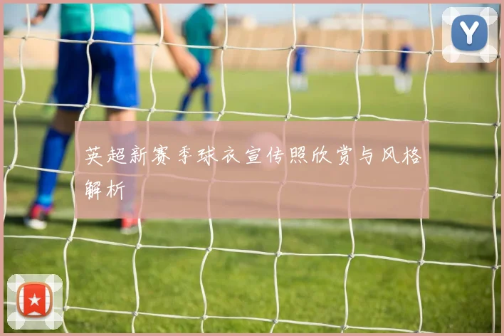 英超新赛季球衣宣传照欣赏与风格解析