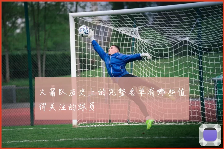 火箭队历史上的完整名单有哪些值得关注的球员