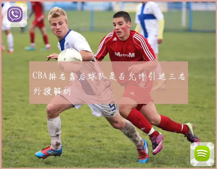 CBA排名靠后球队是否允许引进三名外援解析