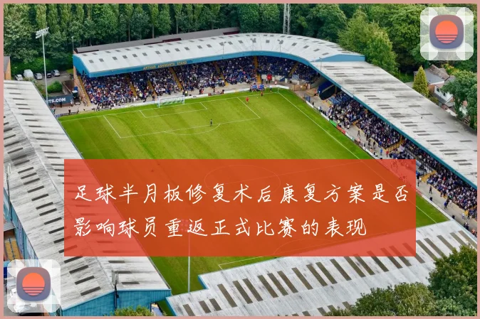 足球半月板修复术后康复方案是否影响球员重返正式比赛的表现